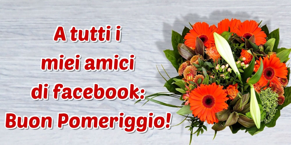 Cartoline di buon pomeriggio - A tutti i miei amici di facebook: Buon Pomeriggio! - messaggiauguricartoline.com