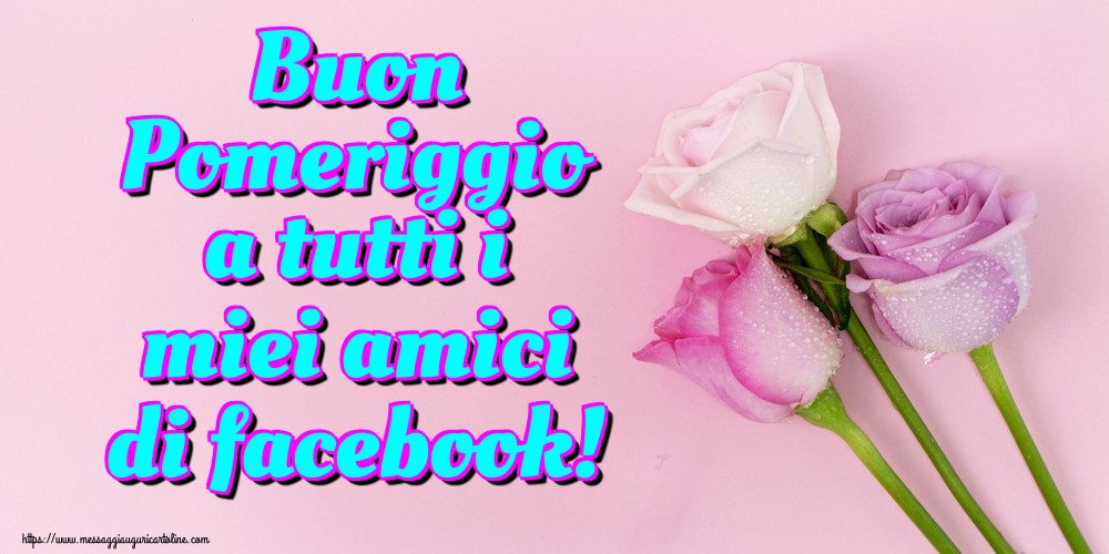 Cartoline di buon pomeriggio - Buon Pomeriggio a tutti i miei amici di facebook! - messaggiauguricartoline.com