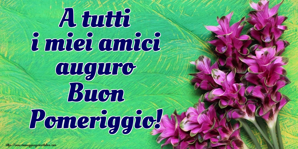 Cartoline di buon pomeriggio - A tutti i miei amici auguro Buon Pomeriggio! - messaggiauguricartoline.com