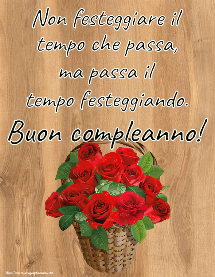 Cartoline di compleanno - Non festeggiare il tempo che passa, ma passa il tempo festeggiando. Buon compleanno! ~ rose rosse nel cesto - messaggiauguricartoline.com