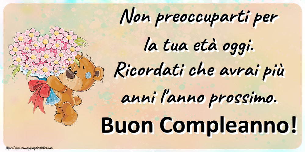 Compleanno Non preoccuparti per la tua età oggi. Ricordati che avrai più anni l'anno prossimo. Buon Compleanno! ~ Teddy con un mazzo di fiori