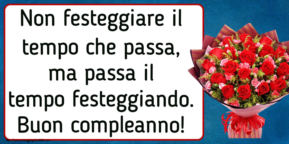 Cartoline di compleanno - Non festeggiare il tempo che passa, ma passa il tempo festeggiando. Buon compleanno! ~ rose rosse e garofani - messaggiauguricartoline.com