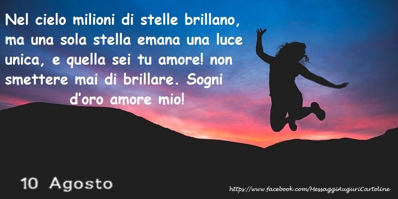 10 Agosto - Nel cielo milioni di stelle brillano, ma una sola stella emana una luce unica, e quella sei tu amore! non smettere mai di brillare. Sogni d’oro amore mio!