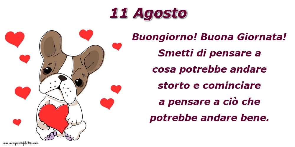 11 Agosto Buongiorno! Buona Giornata! Smetti di pensare a cosa potrebbe andare storto e cominciare a pensare a ciò che potrebbe andare bene.