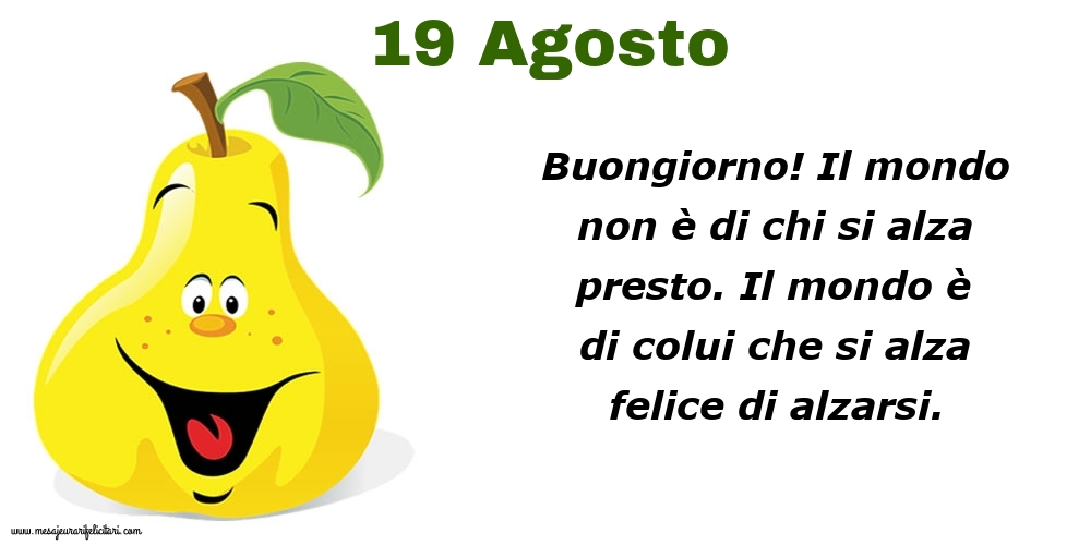 19 Agosto Buongiorno! Il mondo non è di chi si alza presto. Il mondo è di colui che si alza felice di alzarsi.