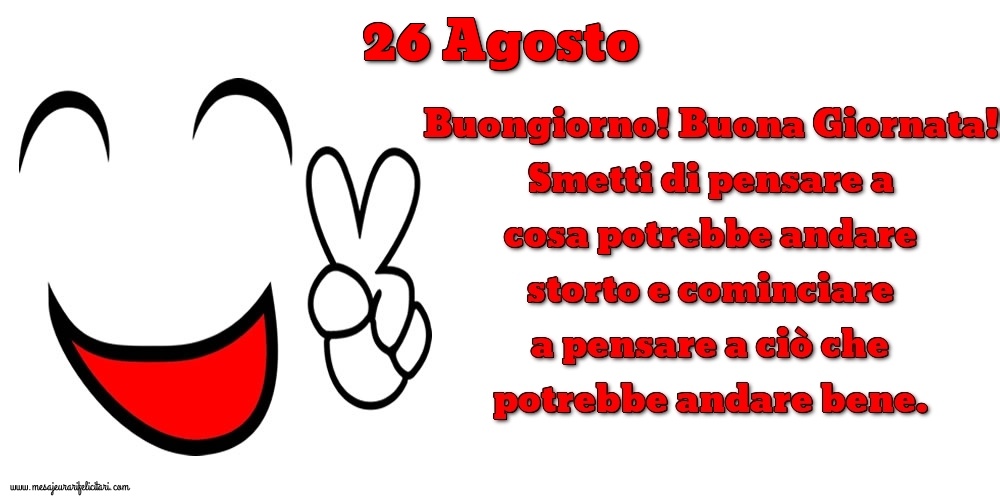 26 Agosto Buongiorno! Buona Giornata! Smetti di pensare a cosa potrebbe andare storto e cominciare a pensare a ciò che potrebbe andare bene.