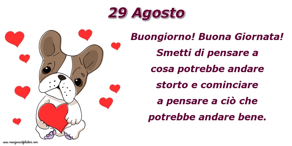 29 Agosto Buongiorno! Buona Giornata! Smetti di pensare a cosa potrebbe andare storto e cominciare a pensare a ciò che potrebbe andare bene.