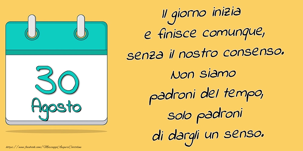 Cartoline di 30 Agosto - 30.Agosto - Il giorno inizia e finisce comunque, senza il nostro consenso. Non siamo padroni del tempo, solo padroni di dargli un senso.