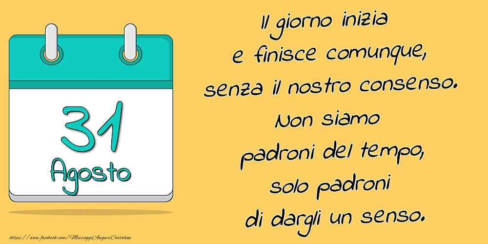 31.Agosto - Il giorno inizia e finisce comunque, senza il nostro consenso. Non siamo padroni del tempo, solo padroni di dargli un senso.