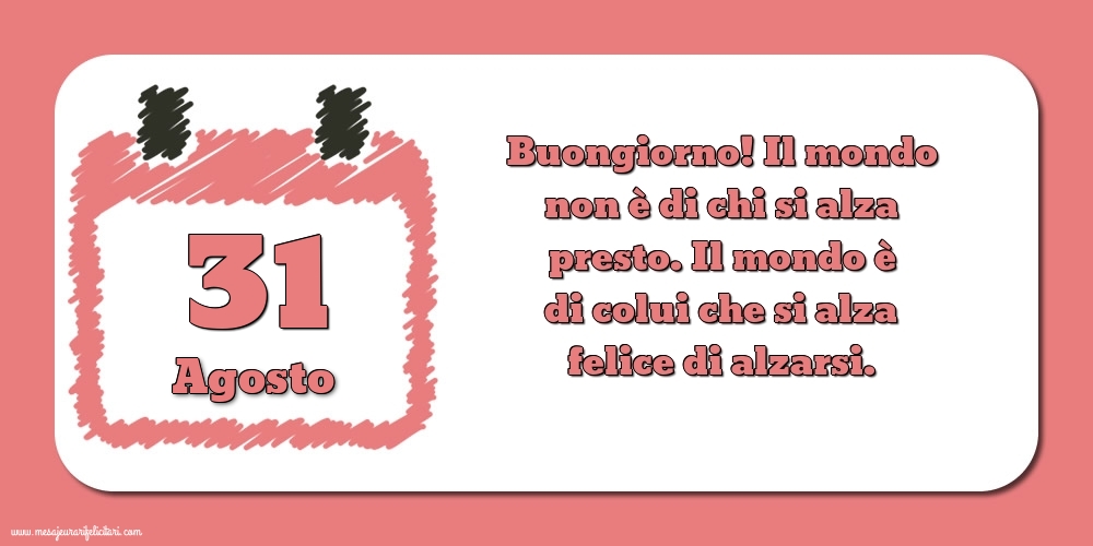 31 Agosto Buongiorno! Il mondo non è di chi si alza presto. Il mondo è di colui che si alza felice di alzarsi.