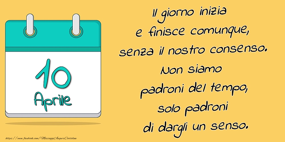 10.Aprile - Il giorno inizia e finisce comunque, senza il nostro consenso. Non siamo padroni del tempo, solo padroni di dargli un senso.