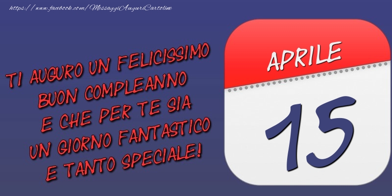 Ti auguro un felicissimo buon compleanno e che per te sia un giorno fantastico e tanto speciale! 15 Aprile