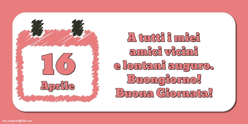 16.Aprile A tutti i miei amici vicini e lontani auguro. Buongiorno! Buona Giornata!