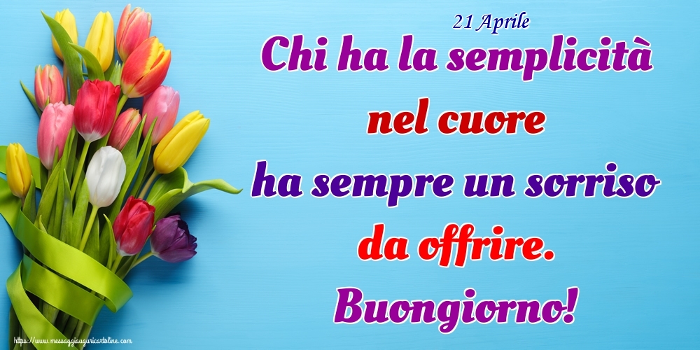 21 Aprile - Chi ha la semplicità nel cuore ha sempre un sorriso da offrire. Buongiorno!