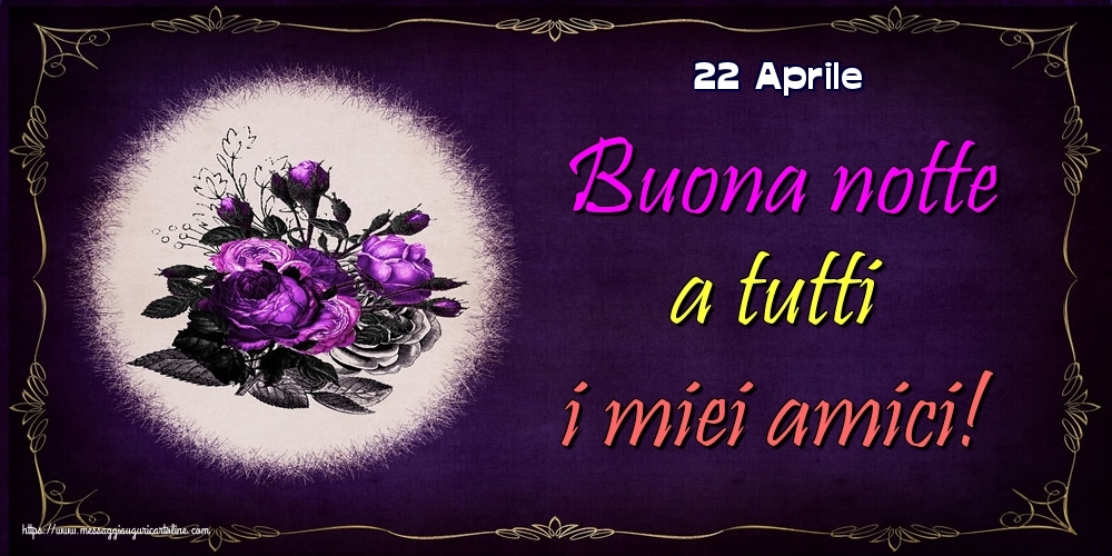 22 Aprile - Buona notte a tutti i miei amici!