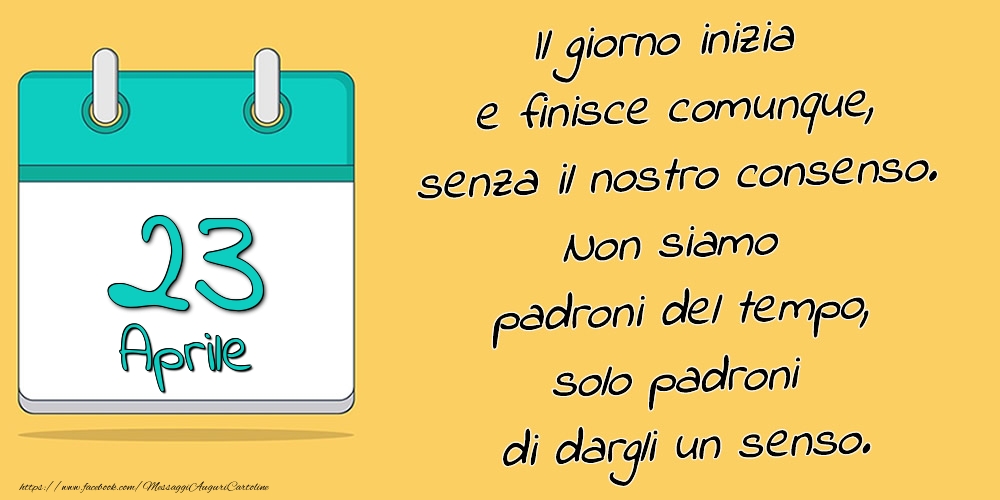 23.Aprile - Il giorno inizia e finisce comunque, senza il nostro consenso. Non siamo padroni del tempo, solo padroni di dargli un senso.