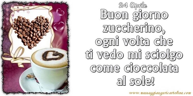 24 Aprile - Buon giorno zuccherino, ogni volta che ti vedo mi sciolgo come cioccolata  al sole!