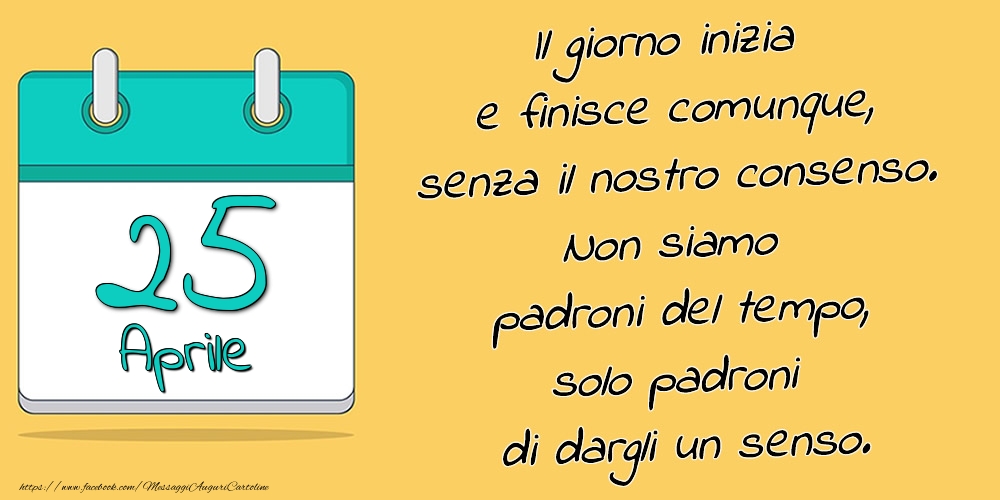 Cartoline di 25 Aprile - 25.Aprile - Il giorno inizia e finisce comunque, senza il nostro consenso. Non siamo padroni del tempo, solo padroni di dargli un senso.