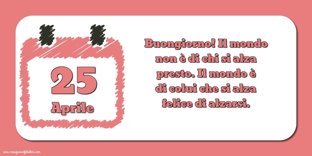 Cartoline di 25 Aprile - 25 Aprile Buongiorno! Il mondo non è di chi si alza presto. Il mondo è di colui che si alza felice di alzarsi.