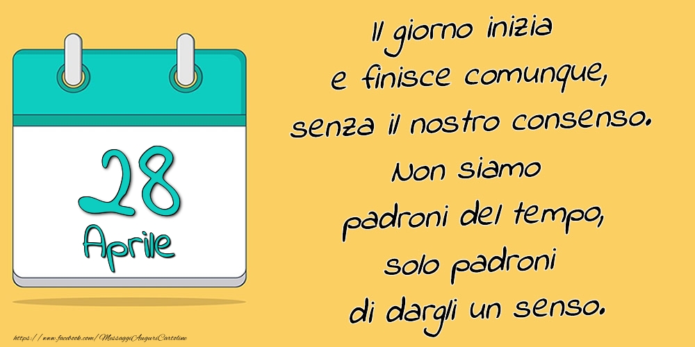 28.Aprile - Il giorno inizia e finisce comunque, senza il nostro consenso. Non siamo padroni del tempo, solo padroni di dargli un senso.