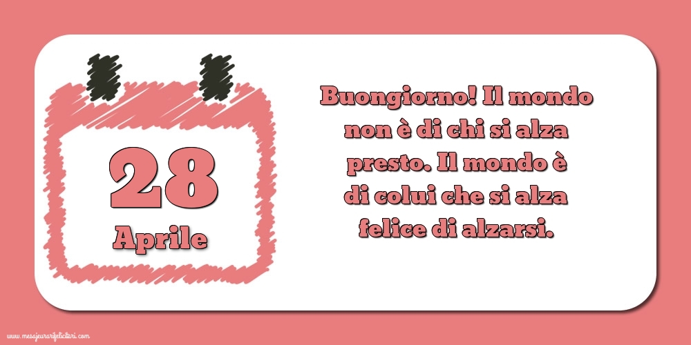 28 Aprile Buongiorno! Il mondo non è di chi si alza presto. Il mondo è di colui che si alza felice di alzarsi.