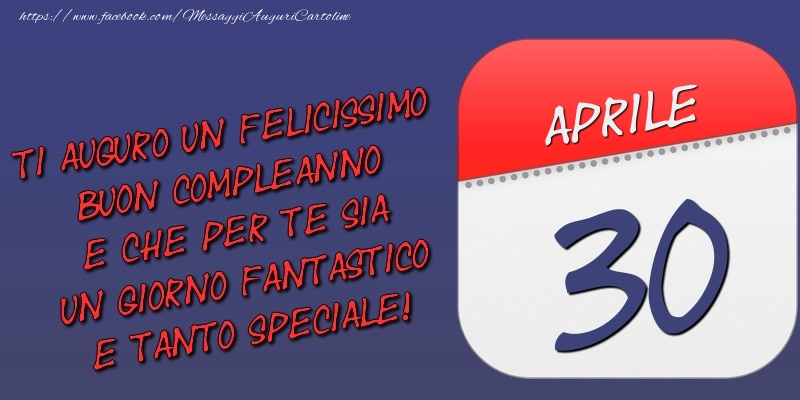 Cartoline di 30 Aprile - Ti auguro un felicissimo buon compleanno e che per te sia un giorno fantastico e tanto speciale! 30 Aprile