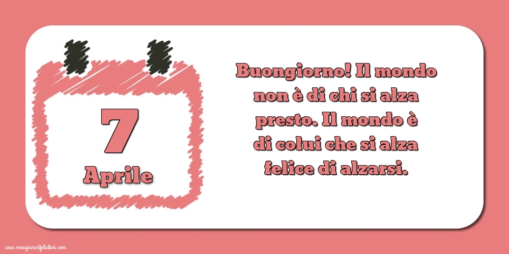 7 Aprile Buongiorno! Il mondo non è di chi si alza presto. Il mondo è di colui che si alza felice di alzarsi.