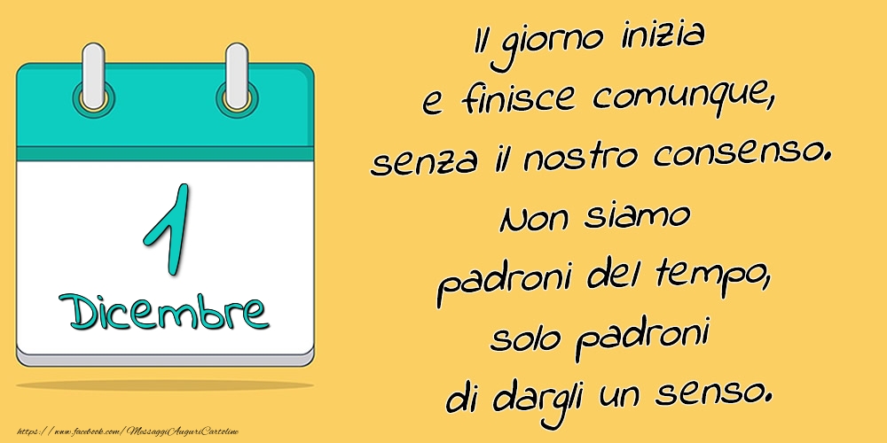 Cartoline di 1 Dicembre - 1.Dicembre - Il giorno inizia e finisce comunque, senza il nostro consenso. Non siamo padroni del tempo, solo padroni di dargli un senso.