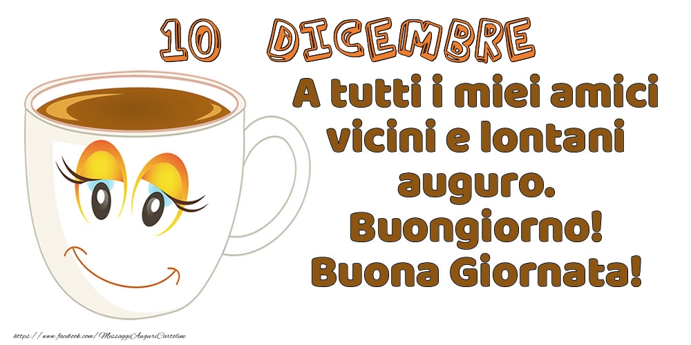 Cartoline di 10 Dicembre - 10 Dicembre: A tutti i miei amici vicini e lontani auguro. Buongiorno! Buona Giornata!