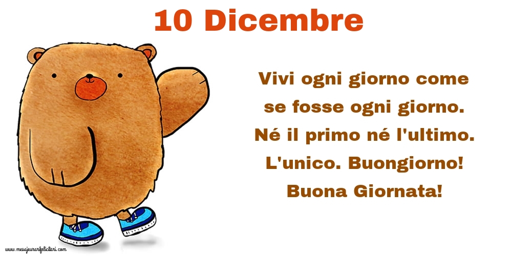 Cartoline di 10 Dicembre - Vivi ogni giorno come se fosse ogni giorno. Né il primo né l'ultimo. L'unico. Buongiorno! Buona Giornata!