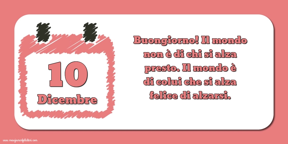 Cartoline di 10 Dicembre - 10 Dicembre Buongiorno! Il mondo non è di chi si alza presto. Il mondo è di colui che si alza felice di alzarsi.