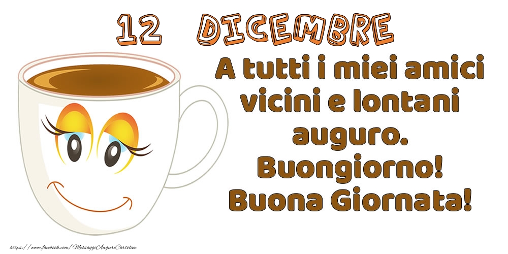 Cartoline di 12 Dicembre - 12 Dicembre: A tutti i miei amici vicini e lontani auguro. Buongiorno! Buona Giornata!