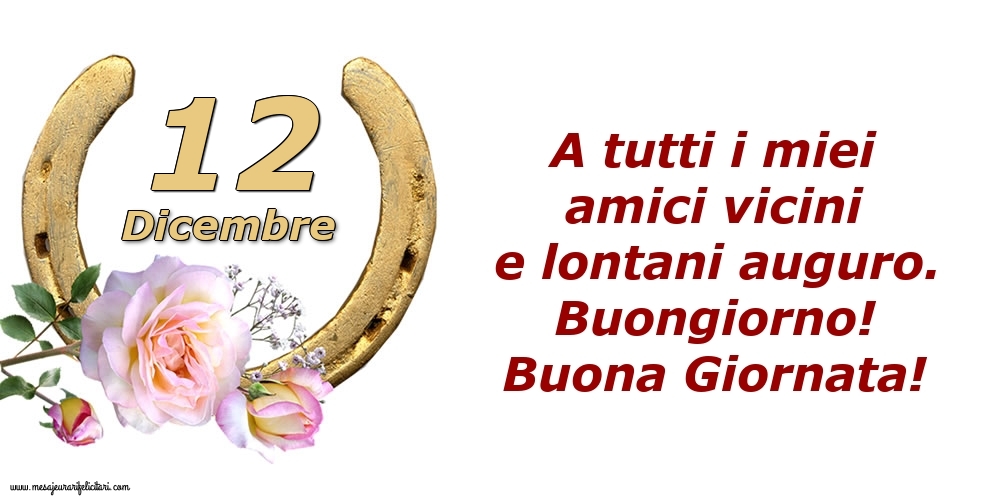 Cartoline di 12 Dicembre - A tutti i miei amici vicini e lontani auguro. Buongiorno! Buona Giornata!