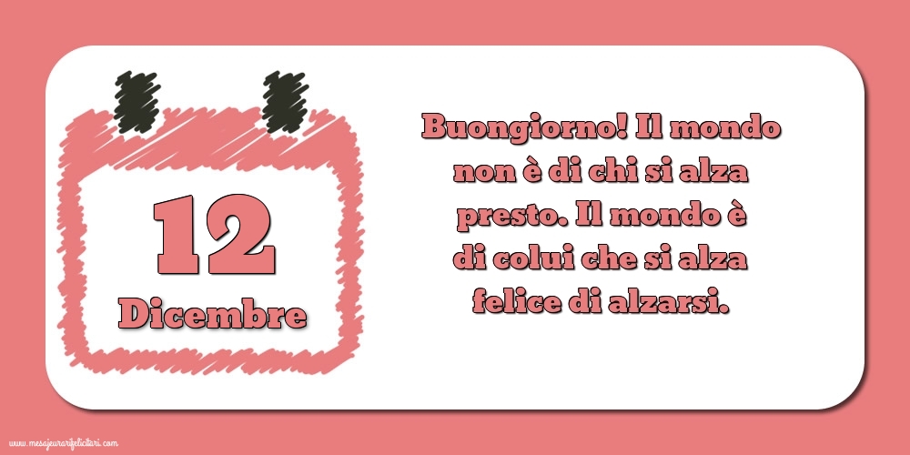 Cartoline di 12 Dicembre - 12 Dicembre Buongiorno! Il mondo non è di chi si alza presto. Il mondo è di colui che si alza felice di alzarsi.