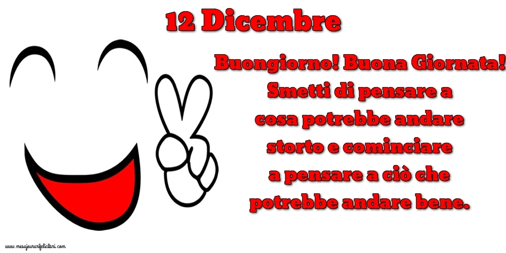 Cartoline di 12 Dicembre - 12 Dicembre Buongiorno! Buona Giornata! Smetti di pensare a cosa potrebbe andare storto e cominciare a pensare a ciò che potrebbe andare bene.