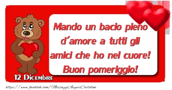 Cartoline di 12 Dicembre - 12 Dicembre - Mando un bacio pieno d'amore a tutti gli amici che ho nel cuore! Buon pomeriggio!