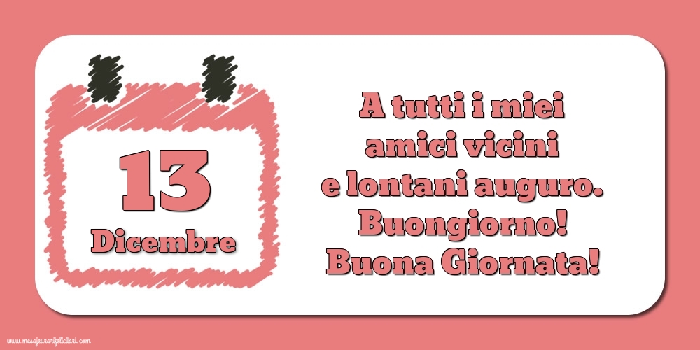 13.Dicembre A tutti i miei amici vicini e lontani auguro. Buongiorno! Buona Giornata!