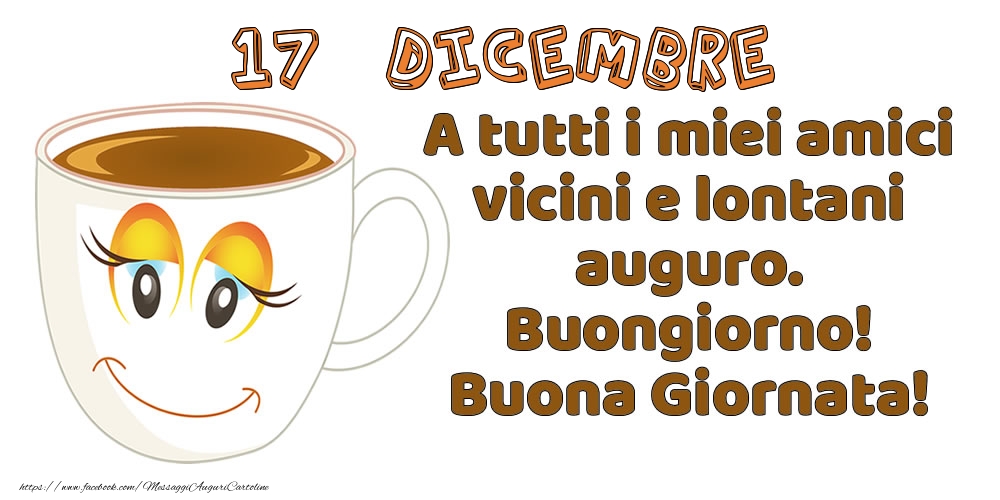 Cartoline di 17 Dicembre - 17 Dicembre: A tutti i miei amici vicini e lontani auguro. Buongiorno! Buona Giornata!