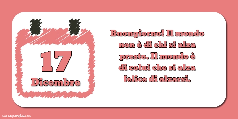 Cartoline di 17 Dicembre - 17 Dicembre Buongiorno! Il mondo non è di chi si alza presto. Il mondo è di colui che si alza felice di alzarsi.