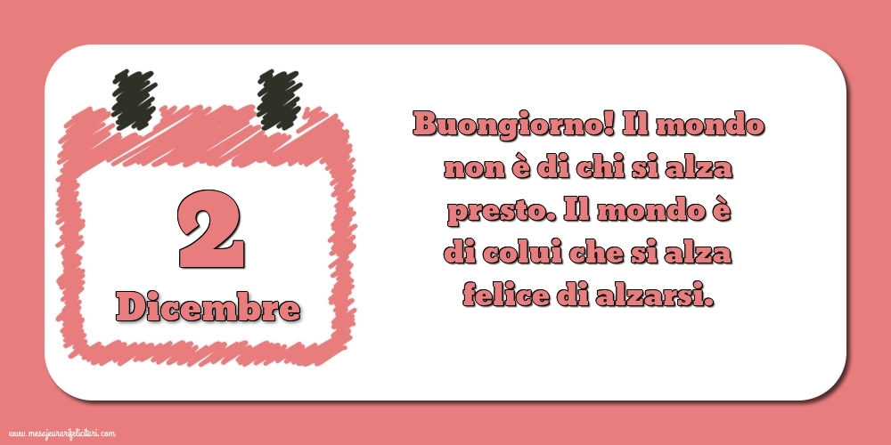 Cartoline di 2 Dicembre - 2 Dicembre Buongiorno! Il mondo non è di chi si alza presto. Il mondo è di colui che si alza felice di alzarsi.