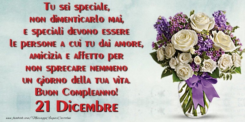 Cartoline di 21 Dicembre - Tu sei speciale, non dimenticarlo mai, e speciali devono essere le persone a cui tu dai amore, amicizia e affetto per non sprecare nemmeno un giorno della tua vita. Buon Compleanno!  Dicembre 21