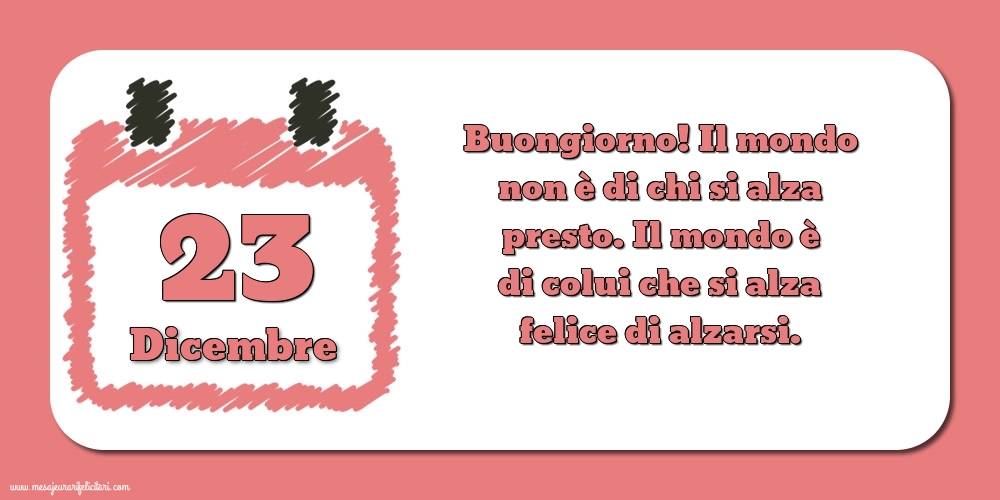 Cartoline di 23 Dicembre - 23 Dicembre Buongiorno! Il mondo non è di chi si alza presto. Il mondo è di colui che si alza felice di alzarsi.