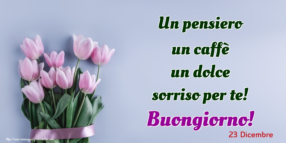 Cartoline di 23 Dicembre - 23 Dicembre - Un pensiero un caffè un dolce sorriso per te! Buongiorno!