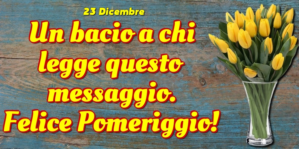 Cartoline di 23 Dicembre - 23 Dicembre - Un bacio a chi legge questo messaggio. Felice Pomeriggio!