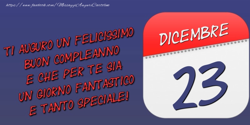 Ti auguro un felicissimo buon compleanno e che per te sia un giorno fantastico e tanto speciale! 23 Dicembre