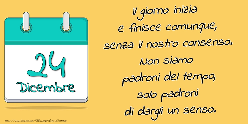 24.Dicembre - Il giorno inizia e finisce comunque, senza il nostro consenso. Non siamo padroni del tempo, solo padroni di dargli un senso.