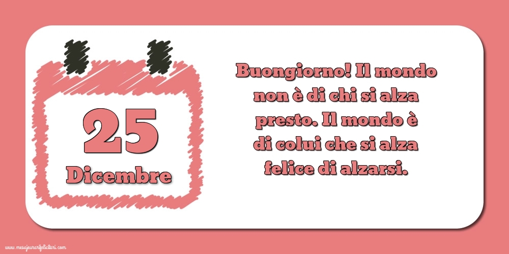 Cartoline di 25 Dicembre - 25 Dicembre Buongiorno! Il mondo non è di chi si alza presto. Il mondo è di colui che si alza felice di alzarsi.