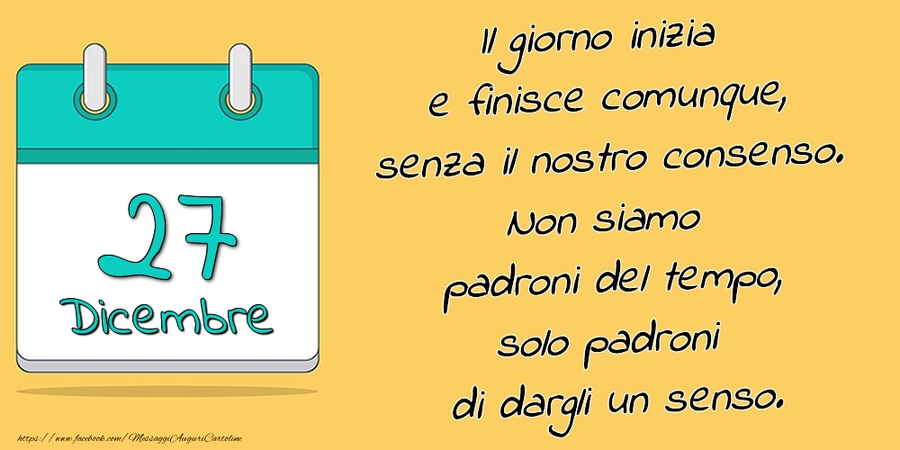 27.Dicembre - Il giorno inizia e finisce comunque, senza il nostro consenso. Non siamo padroni del tempo, solo padroni di dargli un senso.