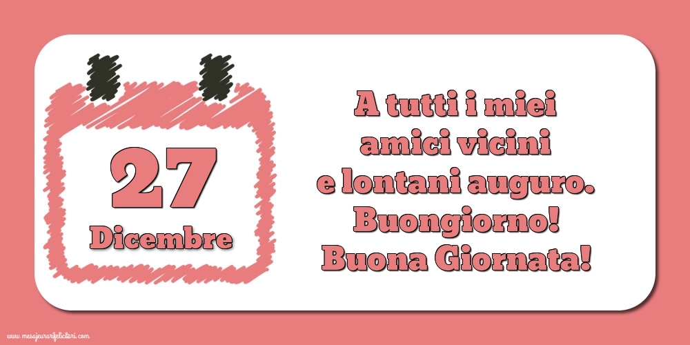 27.Dicembre A tutti i miei amici vicini e lontani auguro. Buongiorno! Buona Giornata!