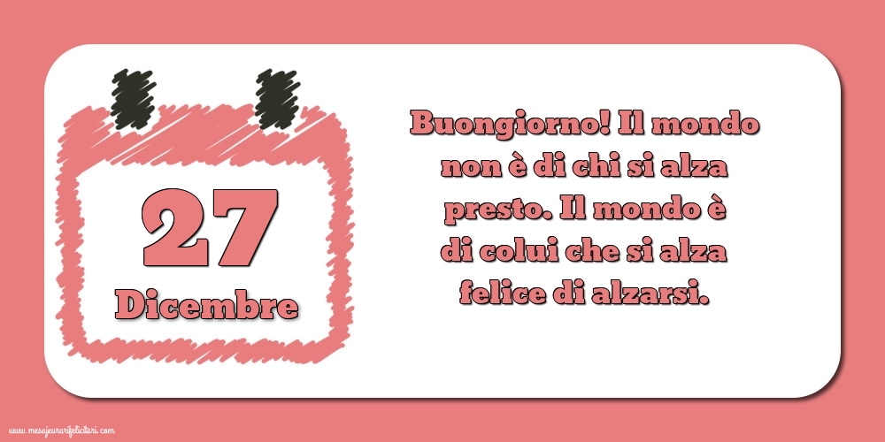 27 Dicembre Buongiorno! Il mondo non è di chi si alza presto. Il mondo è di colui che si alza felice di alzarsi.